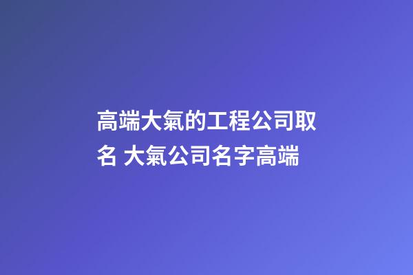 高端大氣的工程公司取名 大氣公司名字高端-第1張-公司起名-玄機派